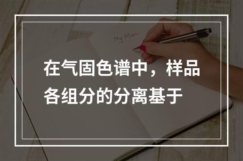 在气固色谱中，样品各组分的分离基于