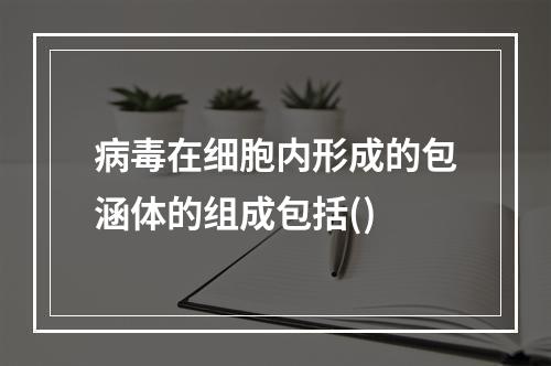 病毒在细胞内形成的包涵体的组成包括()