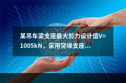 某吊车梁支座最大剪力设计值V=1005kN，采用突缘支座，