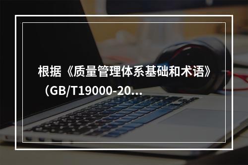 根据《质量管理体系基础和术语》（GB/T19000-2016