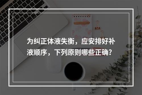 为纠正体液失衡，应安排好补液顺序，下列原则哪些正确？