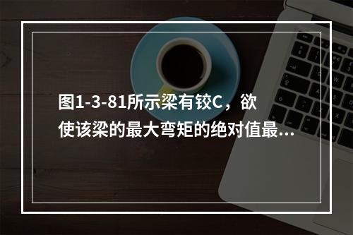 图1-3-81所示梁有铰C，欲使该梁的最大弯矩的绝对值最小