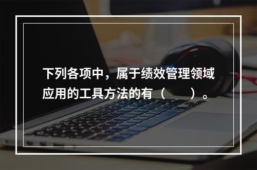 下列各项中，属于绩效管理领域应用的工具方法的有（　　）。