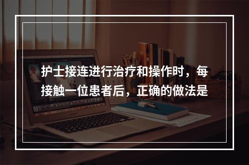 护士接连进行治疗和操作时，每接触一位患者后，正确的做法是