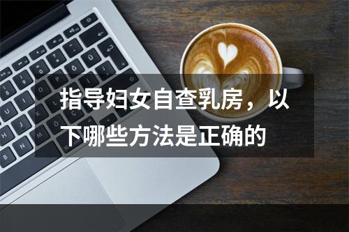 指导妇女自查乳房，以下哪些方法是正确的