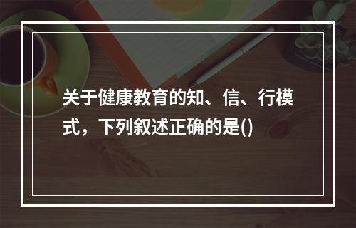 关于健康教育的知、信、行模式，下列叙述正确的是()