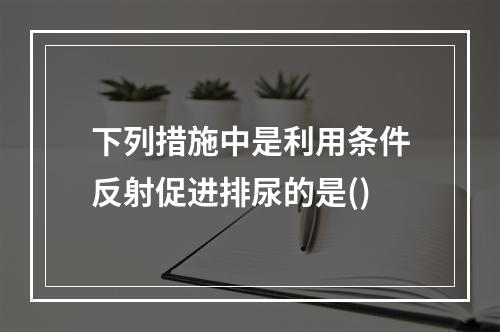 下列措施中是利用条件反射促进排尿的是()