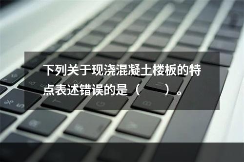 下列关于现浇混凝土楼板的特点表述错误的是（　　）。