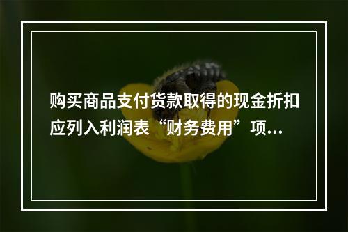 购买商品支付货款取得的现金折扣应列入利润表“财务费用”项目。