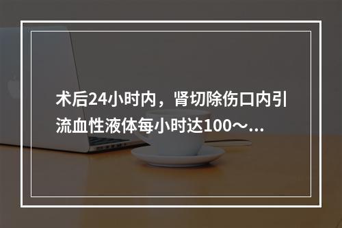 术后24小时内，肾切除伤口内引流血性液体每小时达100～20