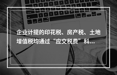 企业计提的印花税、房产税、土地增值税均通过“应交税费”科目核