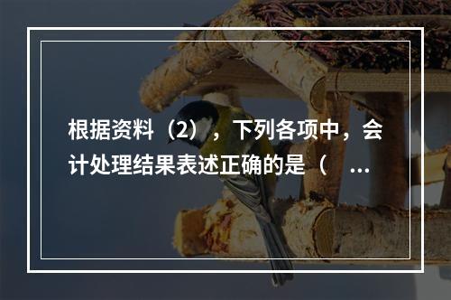 根据资料（2），下列各项中，会计处理结果表述正确的是（　）。