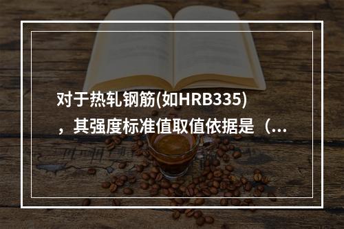 对于热轧钢筋(如HRB335)，其强度标准值取值依据是（　