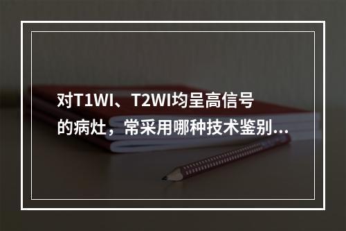 对T1WI、T2WI均呈高信号的病灶，常采用哪种技术鉴别诊