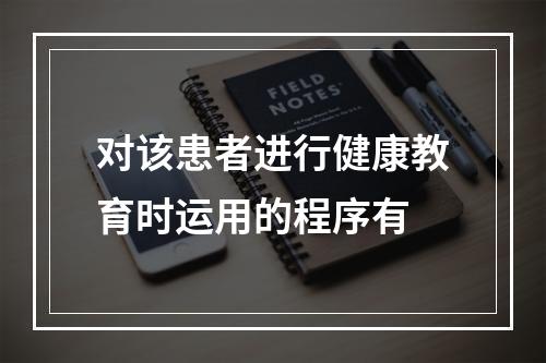 对该患者进行健康教育时运用的程序有