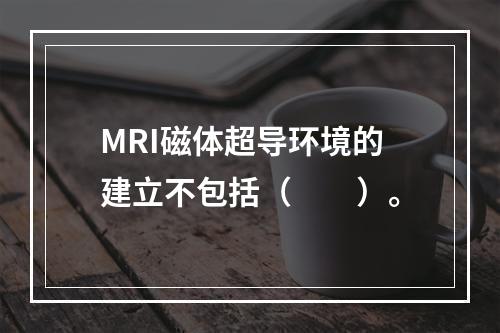 MRI磁体超导环境的建立不包括（　　）。