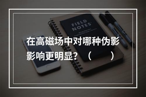 在高磁场中对哪种伪影影响更明显？（　　）