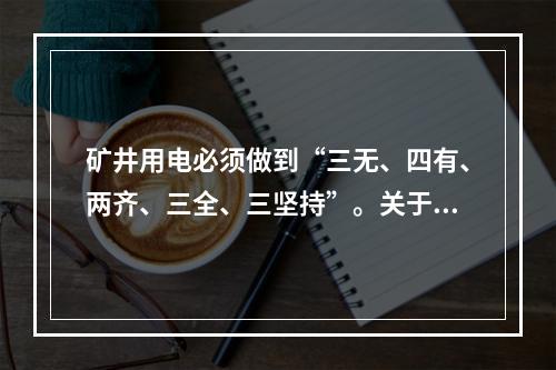 矿井用电必须做到“三无、四有、两齐、三全、三坚持”。关于“四