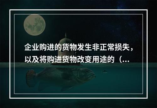 企业购进的货物发生非正常损失，以及将购进货物改变用途的（如用