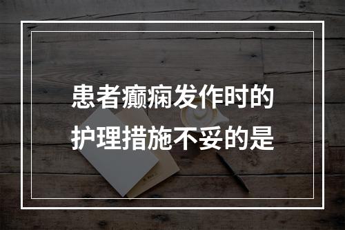 患者癫痫发作时的护理措施不妥的是