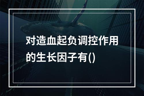 对造血起负调控作用的生长因子有()