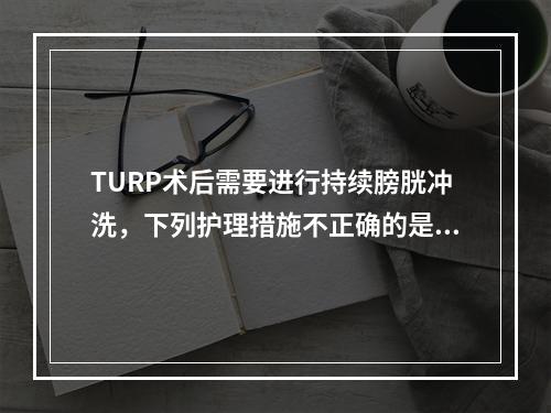 TURP术后需要进行持续膀胱冲洗，下列护理措施不正确的是()