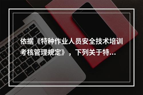 依据《特种作业人员安全技术培训考核管理规定》，下列关于特种