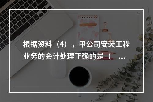 根据资料（4），甲公司安装工程业务的会计处理正确的是（　　）