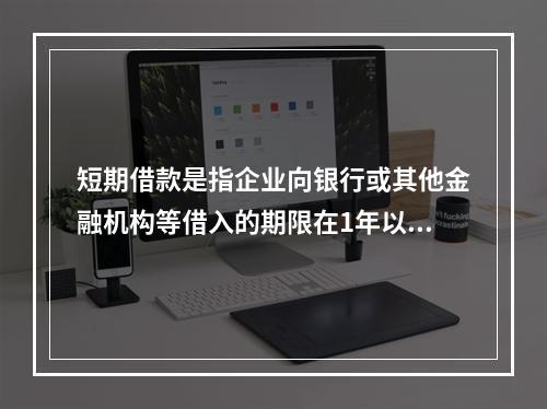 短期借款是指企业向银行或其他金融机构等借入的期限在1年以下、