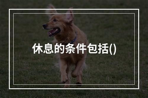 休息的条件包括()