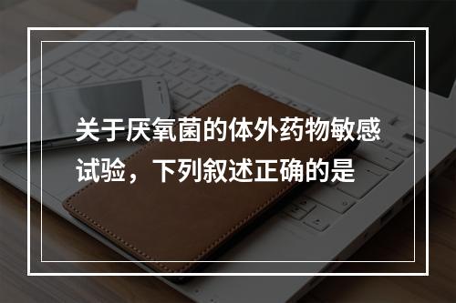 关于厌氧菌的体外药物敏感试验，下列叙述正确的是