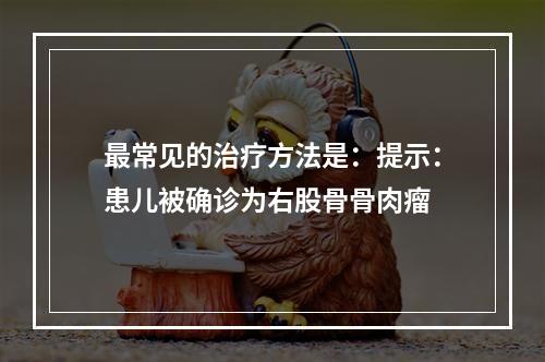 最常见的治疗方法是：提示：患儿被确诊为右股骨骨肉瘤