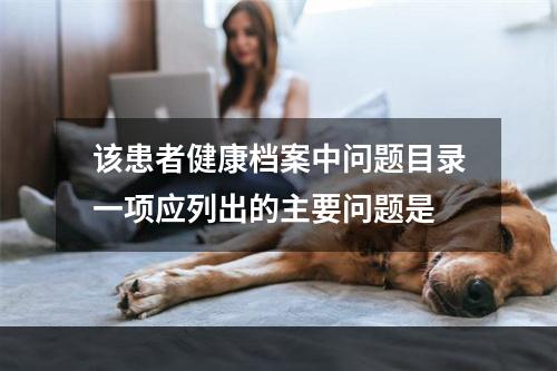 该患者健康档案中问题目录一项应列出的主要问题是