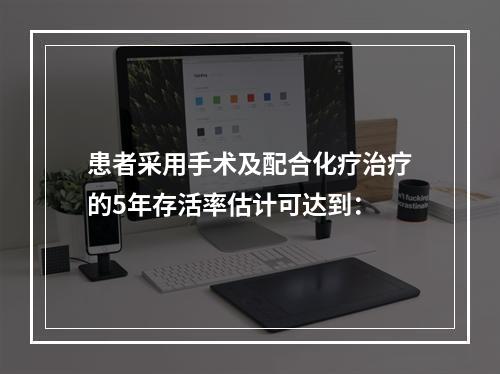 患者采用手术及配合化疗治疗的5年存活率估计可达到：