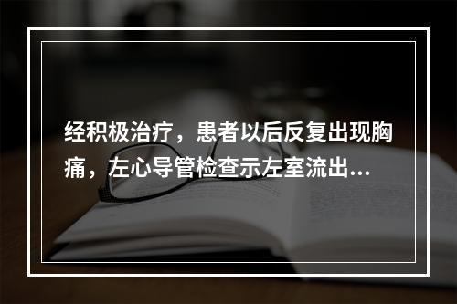 经积极治疗，患者以后反复出现胸痛，左心导管检查示左室流出道压