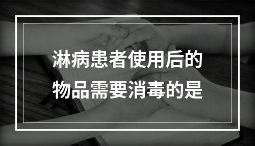 淋病患者使用后的物品需要消毒的是