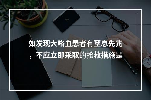 如发现大咯血患者有窒息先兆，不应立即采取的抢救措施是