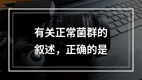 有关正常菌群的叙述，正确的是