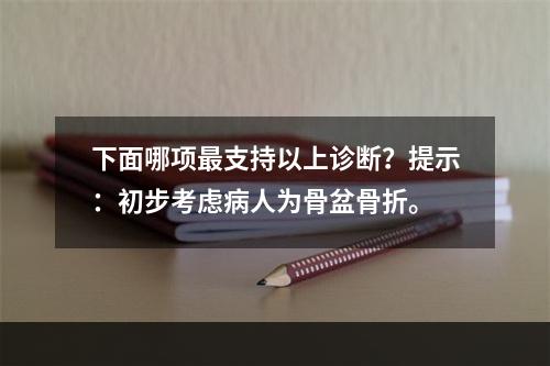 下面哪项最支持以上诊断？提示：初步考虑病人为骨盆骨折。