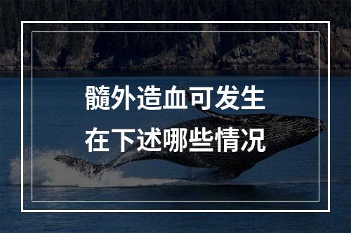 髓外造血可发生在下述哪些情况