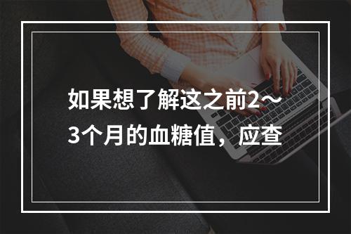 如果想了解这之前2～3个月的血糖值，应查