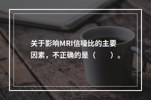 关于影响MRI信噪比的主要因素，不正确的是（　　）。