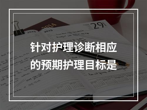 针对护理诊断相应的预期护理目标是