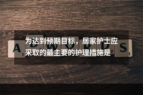 为达到预期目标，居家护士应采取的最主要的护理措施是