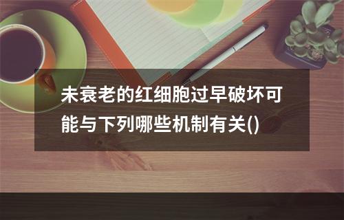 未衰老的红细胞过早破坏可能与下列哪些机制有关()