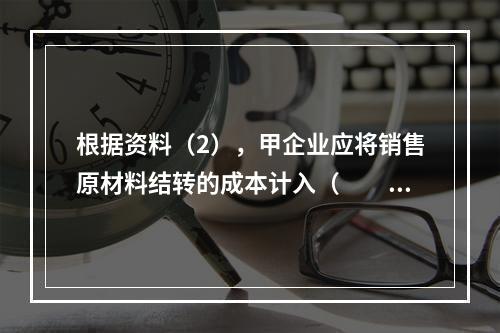 根据资料（2），甲企业应将销售原材料结转的成本计入（　　）。