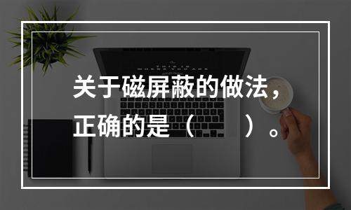 关于磁屏蔽的做法，正确的是（　　）。