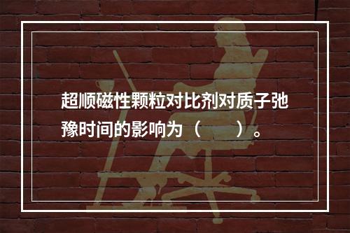 超顺磁性颗粒对比剂对质子弛豫时间的影响为（　　）。