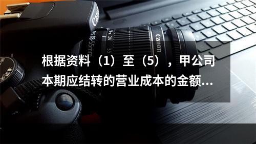 根据资料（1）至（5），甲公司本期应结转的营业成本的金额是（