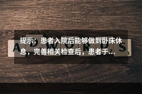 提示：患者入院后能够做到卧床休息，完善相关检查后，患者于入院